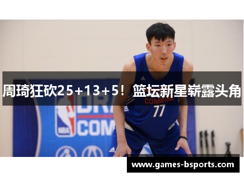 周琦狂砍25+13+5！篮坛新星崭露头角