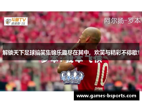 解锁天下足球搞笑集锦乐趣尽在其中，欢笑与精彩不停歇！