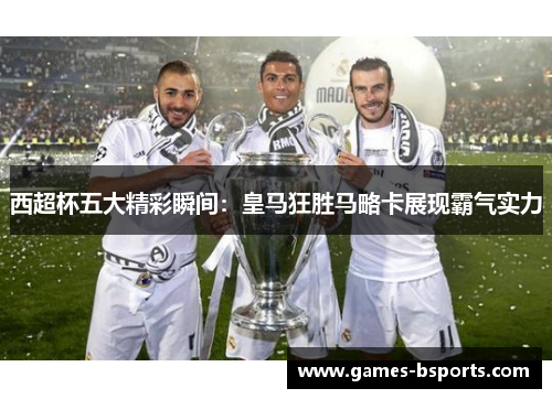 西超杯五大精彩瞬间：皇马狂胜马略卡展现霸气实力