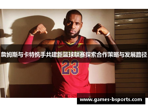 詹姆斯与卡特携手共建新篮球联赛探索合作策略与发展路径