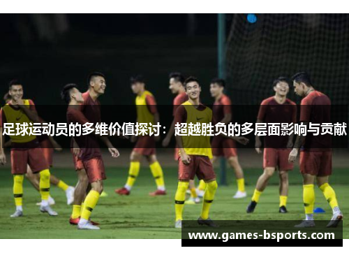 足球运动员的多维价值探讨：超越胜负的多层面影响与贡献