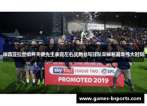 穆西亚拉世俱杯关键先生表现左右战局书写球队荣耀新篇章伟大时刻