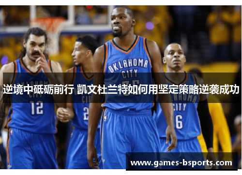逆境中砥砺前行 凯文杜兰特如何用坚定策略逆袭成功