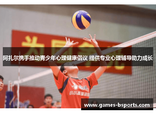 阿扎尔携手推动青少年心理健康倡议 提供专业心理辅导助力成长