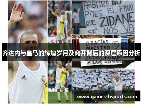 齐达内与皇马的辉煌岁月及离开背后的深层原因分析 齐达内与皇马的辉煌岁月及离开背后的深层原因分析