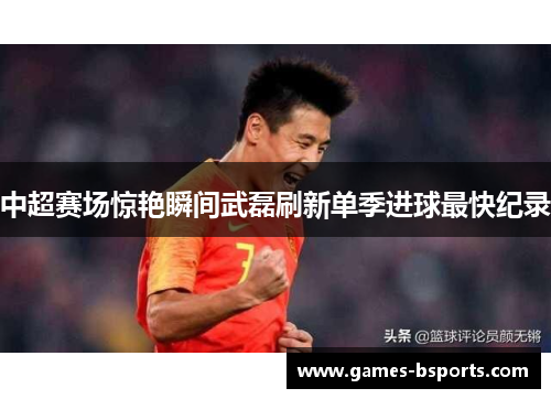 中超赛场惊艳瞬间武磊刷新单季进球最快纪录
