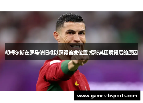 胡梅尔斯在罗马依旧难以获得首发位置 揭秘其困境背后的原因