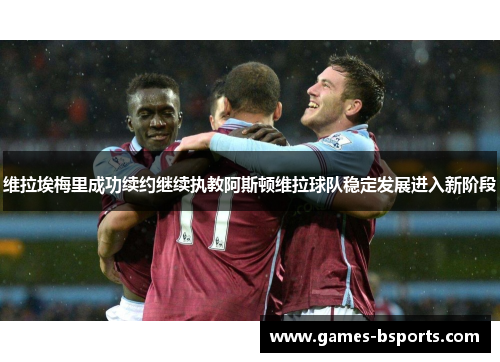 维拉埃梅里成功续约继续执教阿斯顿维拉球队稳定发展进入新阶段 维拉埃梅里成功续约继续执教阿斯顿维拉球队稳定发展进入新阶段