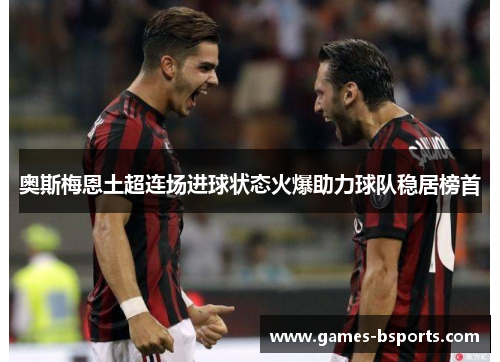 奥斯梅恩土超连场进球状态火爆助力球队稳居榜首 奥斯梅恩土超连场进球状态火爆助力球队稳居榜首