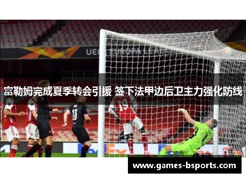 富勒姆完成夏季转会引援 签下法甲边后卫主力强化防线