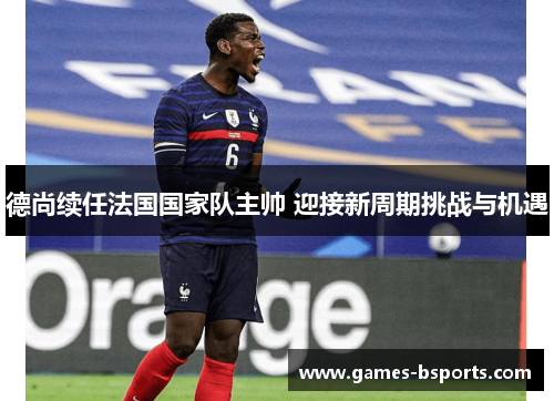 德尚续任法国国家队主帅 迎接新周期挑战与机遇