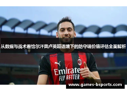 从数据与战术看恰尔汗奥卢英超语境下的防守端价值评估全面解析