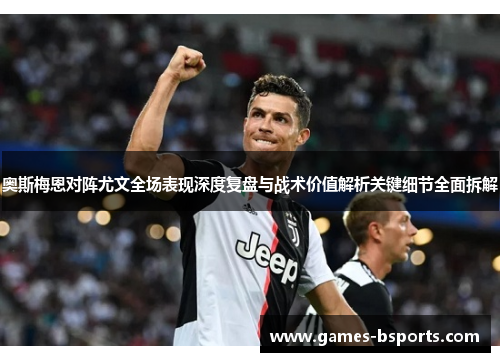 奥斯梅恩对阵尤文全场表现深度复盘与战术价值解析关键细节全面拆解