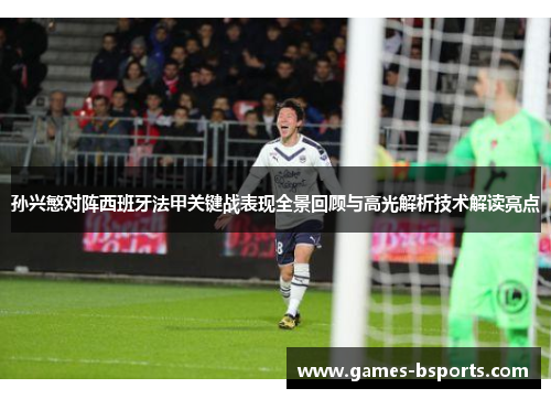 孙兴慜对阵西班牙法甲关键战表现全景回顾与高光解析技术解读亮点