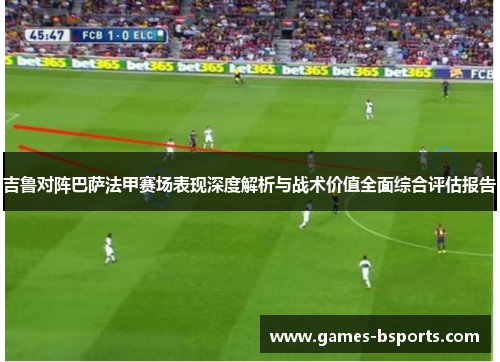 吉鲁对阵巴萨法甲赛场表现深度解析与战术价值全面综合评估报告