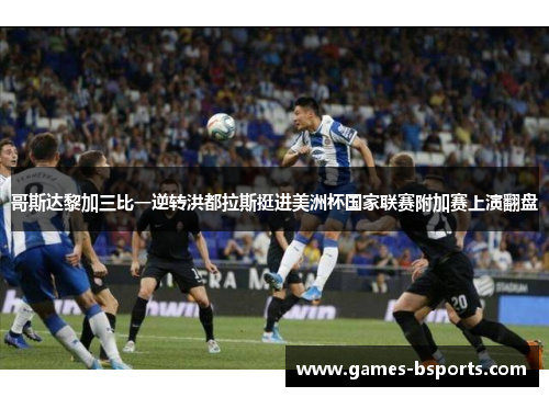 哥斯达黎加三比一逆转洪都拉斯挺进美洲杯国家联赛附加赛上演翻盘
