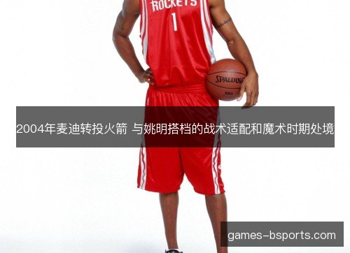 2004年麦迪转投火箭 与姚明搭档的战术适配和魔术时期处境